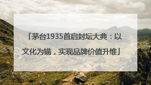 茅台1935首启封坛大典：以文化为锚，实现品牌价值升维
