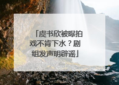 虞书欣被曝拍戏不肯下水？剧组发声明辟谣