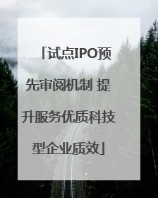 试点IPO预先审阅机制 提升服务优质科技型企业质效
