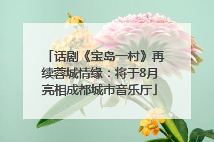 话剧《宝岛一村》再续蓉城情缘：将于8月亮相成都城市音乐厅