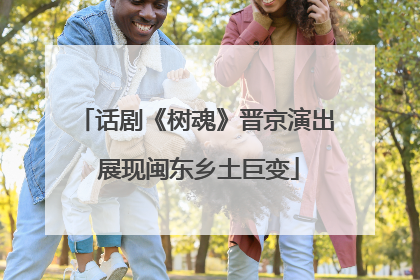 话剧《树魂》晋京演出 展现闽东乡土巨变