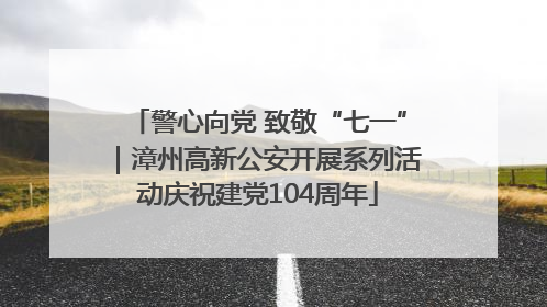 警心向党 致敬“七一”｜漳州高新公安开展系列活动庆祝建党104周年