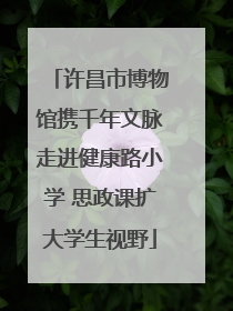 许昌市博物馆携千年文脉走进健康路小学 思政课扩大学生视野