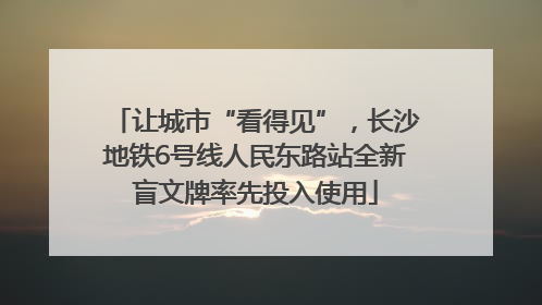 让城市“看得见”，长沙地铁6号线人民东路站全新盲文牌率先投入使用