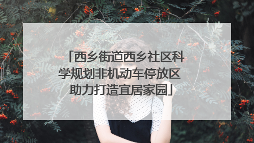 西乡街道西乡社区科学规划非机动车停放区 助力打造宜居家园