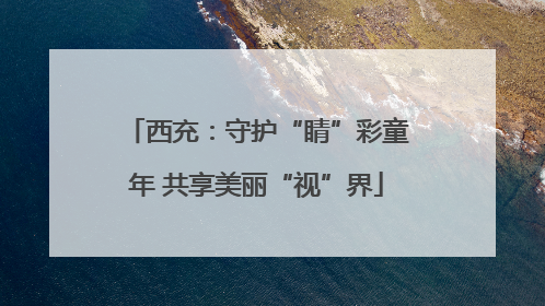 西充：守护“睛”彩童年 共享美丽“视”界