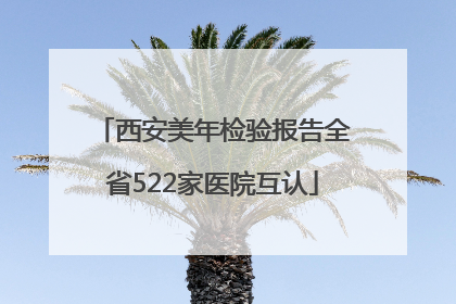 西安美年检验报告全省522家医院互认