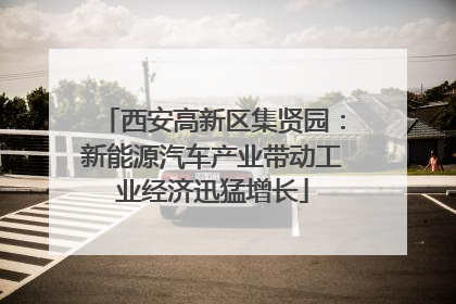 西安高新区集贤园：新能源汽车产业带动工业经济迅猛增长