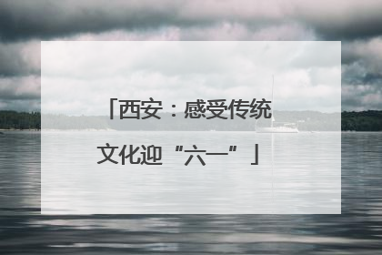 西安：感受传统文化迎“六一”