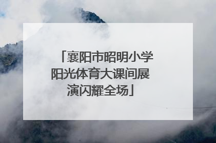 襄阳市昭明小学阳光体育大课间展演闪耀全场