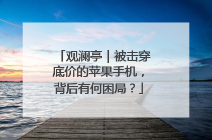 观澜亭｜被击穿底价的苹果手机，背后有何困局？