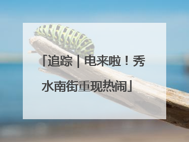 追踪｜电来啦！秀水南街重现热闹