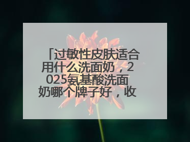 过敏性皮肤适合用什么洗面奶，2025氨基酸洗面奶哪个牌子好，收藏起来
