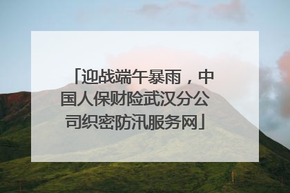 迎战端午暴雨，中国人保财险武汉分公司织密防汛服务网