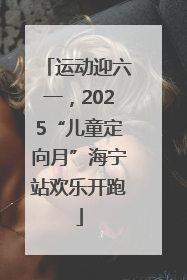 运动迎六一，2025“儿童定向月”海宁站欢乐开跑