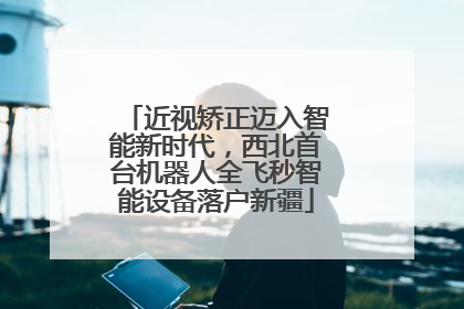 近视矫正迈入智能新时代，西北首台机器人全飞秒智能设备落户新疆