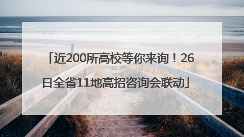 近200所高校等你来询！26日全省11地高招咨询会联动