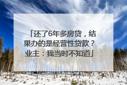 还了6年多房贷，结果办的是经营性贷款？业主：我当时不知道