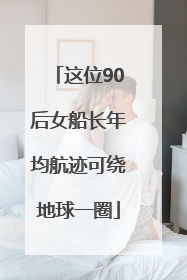 这位90后女船长年均航迹可绕地球一圈