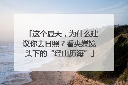 这个夏天，为什么建议你去日照？看央媒镜头下的“经山历海”