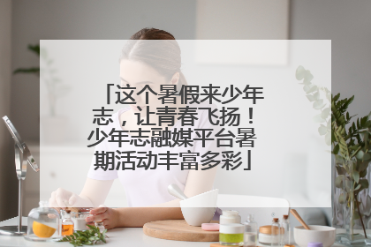 这个暑假来少年志，让青春飞扬！少年志融媒平台暑期活动丰富多彩