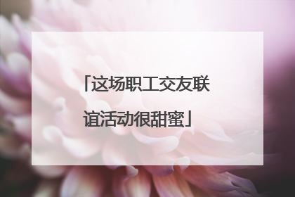 这场职工交友联谊活动很甜蜜