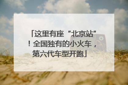 这里有座“北京站”！全国独有的小火车，第六代车型开跑