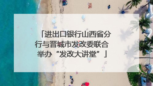进出口银行山西省分行与晋城市发改委联合举办“发改大讲堂”