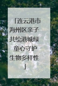 连云港市海州区亲子共绘港城绿 童心守护生物多样性