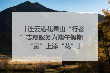 连云港花果山“行者”志愿服务为端午假期“景”上添“花”