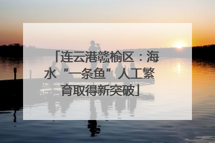 连云港赣榆区：海水“一条鱼”人工繁育取得新突破