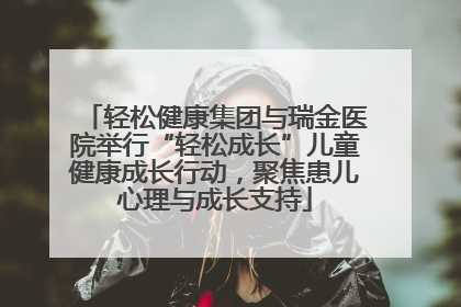 轻松健康集团与瑞金医院举行“轻松成长”儿童健康成长行动，聚焦患儿心理与成长支持