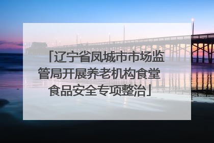 辽宁省凤城市市场监管局开展养老机构食堂食品安全专项整治