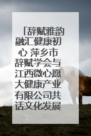辞赋雅韵融汇健康初心 萍乡市辞赋学会与江西微心愿大健康产业有限公司共话文化发展新篇（图）