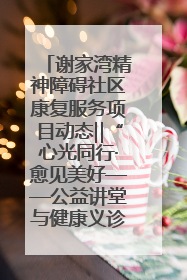 谢家湾精神障碍社区康复服务项目动态‖“心光同行·愈见美好——公益讲堂与健康义诊”活动
