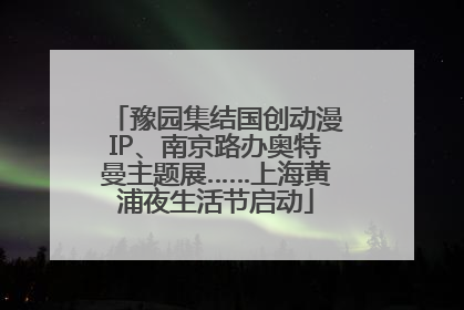 豫园集结国创动漫IP、南京路办奥特曼主题展……上海黄浦夜生活节启动