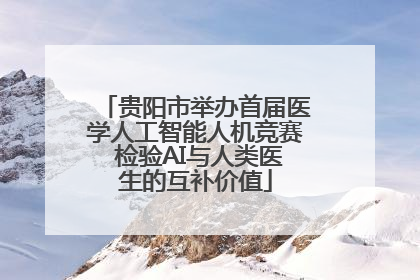 贵阳市举办首届医学人工智能人机竞赛 检验AI与人类医生的互补价值