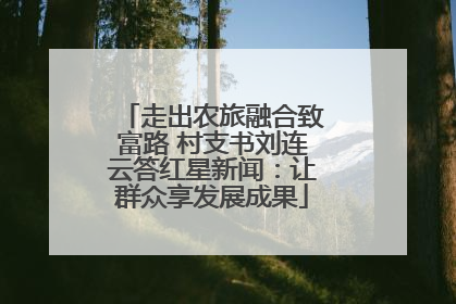 走出农旅融合致富路 村支书刘连云答红星新闻：让群众享发展成果