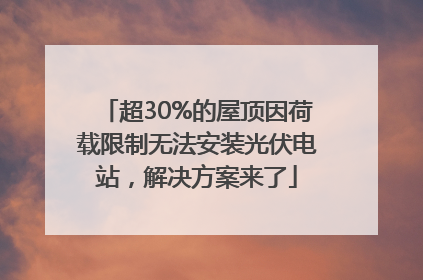 超30%的屋顶因荷载限制无法安装光伏电站，解决方案来了