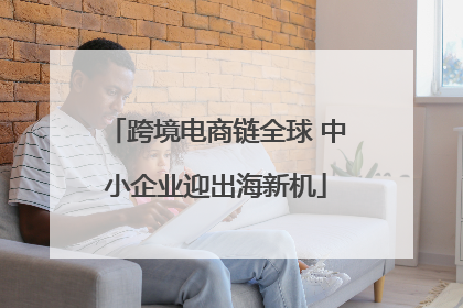 跨境电商链全球 中小企业迎出海新机