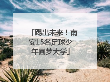 踢出未来！南安15名足球少年圆梦大学