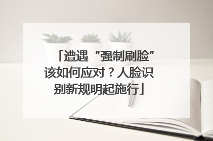 遭遇“强制刷脸”该如何应对？人脸识别新规明起施行
