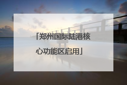 郑州国际陆港核心功能区启用