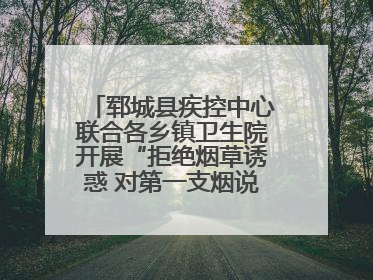 郓城县疾控中心联合各乡镇卫生院开展“拒绝烟草诱惑 对第一支烟说不”健康教育宣传活动