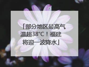 部分地区最高气温超38℃！福建将迎一波降水