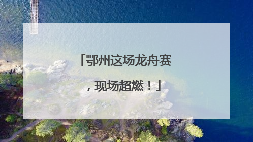 鄂州这场龙舟赛，现场超燃！