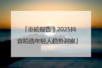 重磅报告｜2025抖音精选年轻人趋势洞察