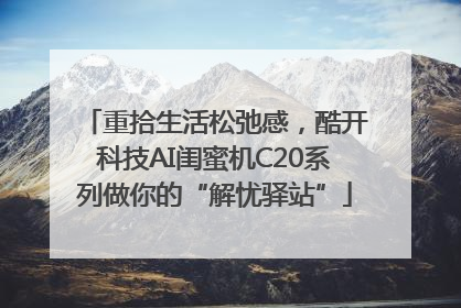 重拾生活松弛感，酷开科技AI闺蜜机C20系列做你的“解忧驿站”
