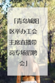 青岛城阳区举办工会主席直播带岗专场招聘会