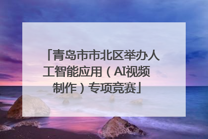 青岛市市北区举办人工智能应用（AI视频制作）专项竞赛